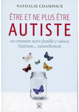 ÊTRE ET NE PLUS ÊTRE AUTISTE ou comment notre famille a vaincu l’autisme... naturellement