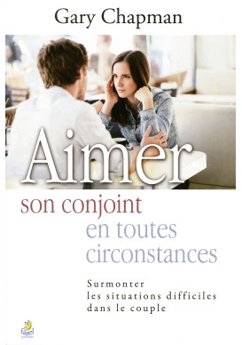 AIMER SON CONJOINT EN TOUTES CIRCONSTANCES Surmonter les situations difficiles dans le couple