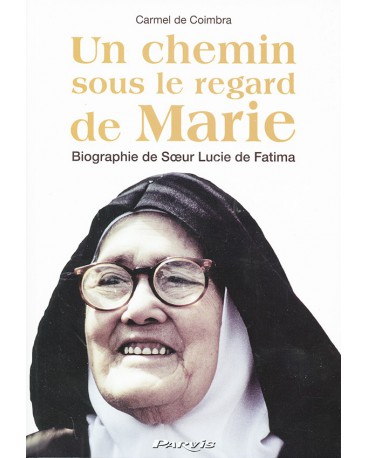UN CHEMIN SOUS LE REGARD DE MARIE Biographie de Sœur Lucie de Fatima